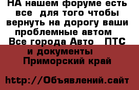 НА нашем форуме есть все, для того чтобы вернуть на дорогу ваши проблемные автом - Все города Авто » ПТС и документы   . Приморский край